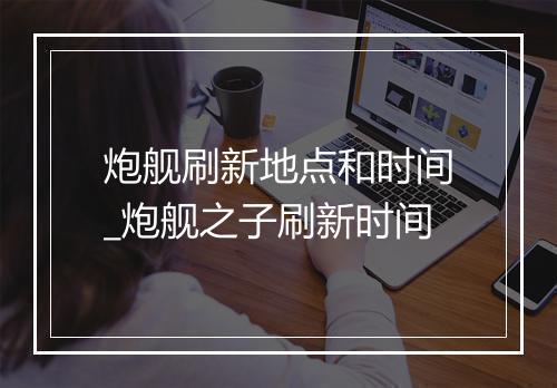 炮舰刷新地点和时间_炮舰之子刷新时间
