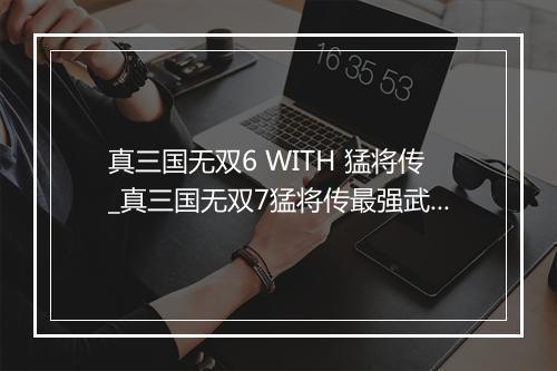 真三国无双6 WITH 猛将传_真三国无双7猛将传最强武将