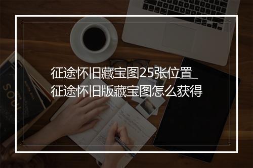 征途怀旧藏宝图25张位置_征途怀旧版藏宝图怎么获得