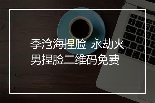 季沧海捏脸_永劫火男捏脸二维码免费