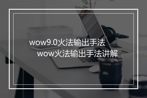wow9.0火法输出手法　wow火法输出手法讲解