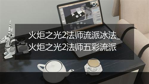 火炬之光2法师流派冰法_火炬之光2法师五彩流派