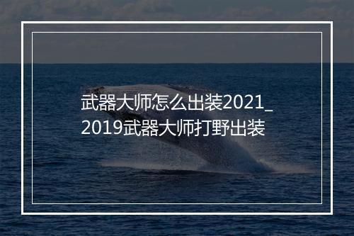 武器大师怎么出装2021_2019武器大师打野出装