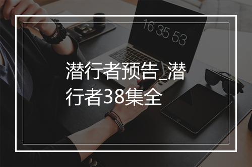 潜行者预告_潜行者38集全